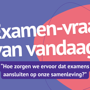 Hoe zorgen we ervoor dat examens aansluiten op onze samenleving? Hoe zorgen we ervoor dat examens aansluiten op onze samenleving?
